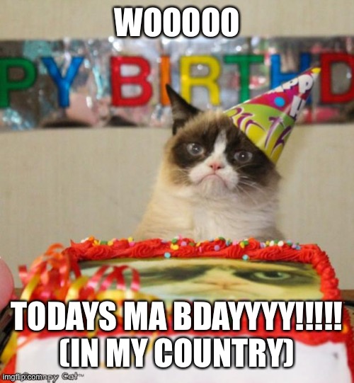RAAAHHHHG | WOOOOO; TODAYS MA BDAYYYY!!!!! (IN MY COUNTRY) | image tagged in memes,grumpy cat birthday,grumpy cat | made w/ Imgflip meme maker