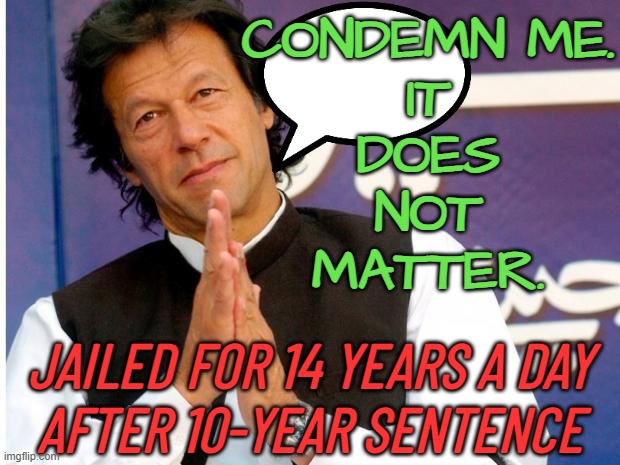 “Condemn Me. It Does Not Matter.” | CONDEMN ME.
IT
DOES
NOT
MATTER. JAILED FOR 14 YEARS A DAY
AFTER 10-YEAR SENTENCE | image tagged in imran khan,pakistan,politics lol,it's the law,khan,justice | made w/ Imgflip meme maker