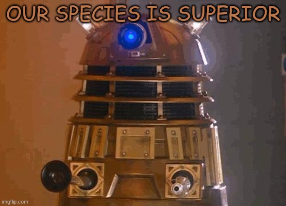 dalek | OUR SPECIES IS SUPERIOR | image tagged in dalek | made w/ Imgflip meme maker