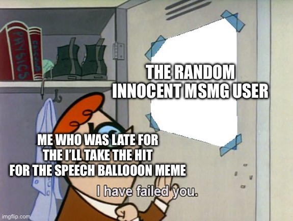 I have failed you | THE RANDOM INNOCENT MSMG USER; ME WHO WAS LATE FOR THE I’LL TAKE THE HIT FOR THE SPEECH BALLOOON MEME | image tagged in i have failed you | made w/ Imgflip meme maker