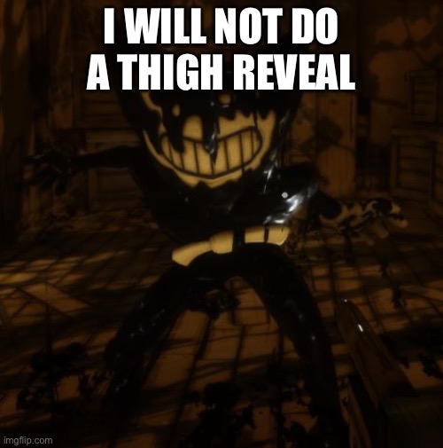 "Bendy" wants... | I WILL NOT DO A THIGH REVEAL | image tagged in bendy wants | made w/ Imgflip meme maker