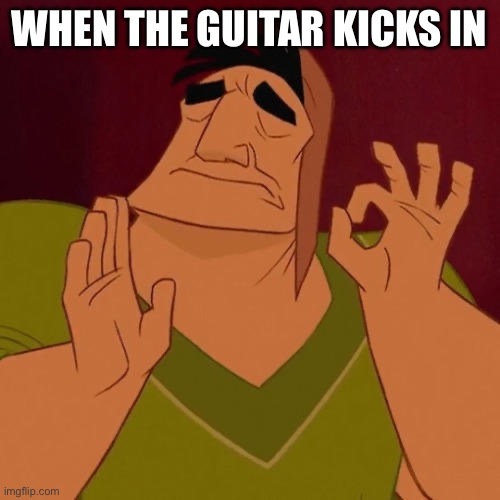 When X just right | WHEN THE GUITAR KICKS IN | image tagged in when x just right | made w/ Imgflip meme maker