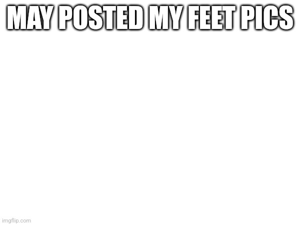 MAY POSTED MY FEET PICS | made w/ Imgflip meme maker