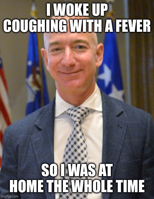 Happy Bezos | I WOKE UP COUGHING WITH A FEVER; SO I WAS AT HOME THE WHOLE TIME | image tagged in memes,meme,jeff bezos,amazon | made w/ Imgflip meme maker