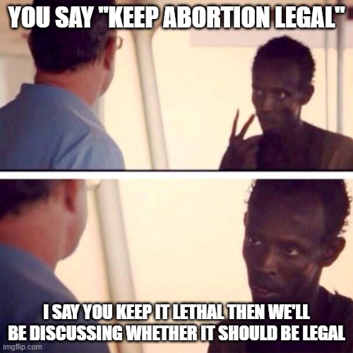 Keep it Legal, Keep it Lethal | YOU SAY "KEEP ABORTION LEGAL"; I SAY YOU KEEP IT LETHAL THEN WE'LL BE DISCUSSING WHETHER IT SHOULD BE LEGAL | image tagged in memes,captain phillips - i'm the captain now,abortion | made w/ Imgflip meme maker