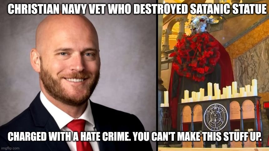 Hating Satan is a good thing. | CHRISTIAN NAVY VET WHO DESTROYED SATANIC STATUE; CHARGED WITH A HATE CRIME. YOU CAN'T MAKE THIS STUFF UP. | image tagged in bullshit,democracy | made w/ Imgflip meme maker