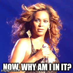 beyonce now why am i in it 2 | NOW, WHY AM I IN IT? | image tagged in gifs,beyonce | made w/ Imgflip images-to-gif maker