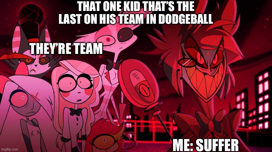 Alastor Hazbin Hotel | THAT ONE KID THAT’S THE LAST ON HIS TEAM IN DODGEBALL; THEY’RE TEAM; ME: SUFFER | image tagged in alastor hazbin hotel | made w/ Imgflip meme maker