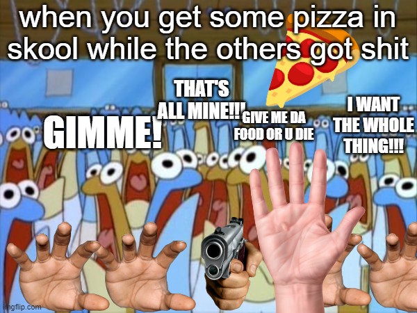 too crowded for that pizza | when you get some pizza in skool while the others got shit; THAT'S ALL MINE!!! I WANT THE WHOLE THING!!! GIMME! GIVE ME DA FOOD OR U DIE | image tagged in but it is too crowded | made w/ Imgflip meme maker