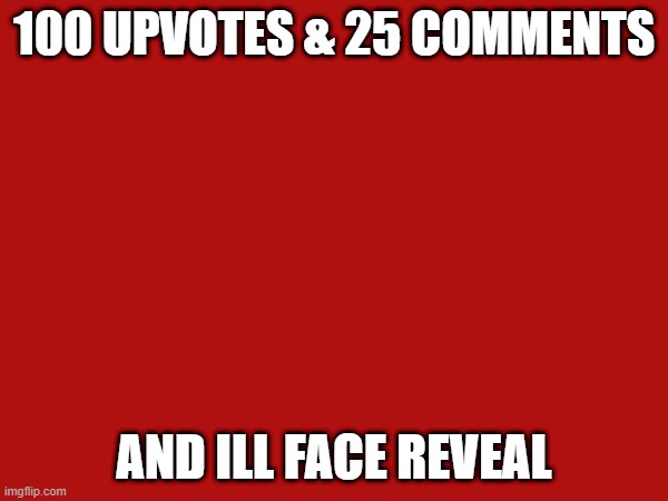 lets see how it goes | 100 UPVOTES & 25 COMMENTS; AND ILL FACE REVEAL | image tagged in memes,funny memes,dank memes,cursed image,cursed | made w/ Imgflip meme maker