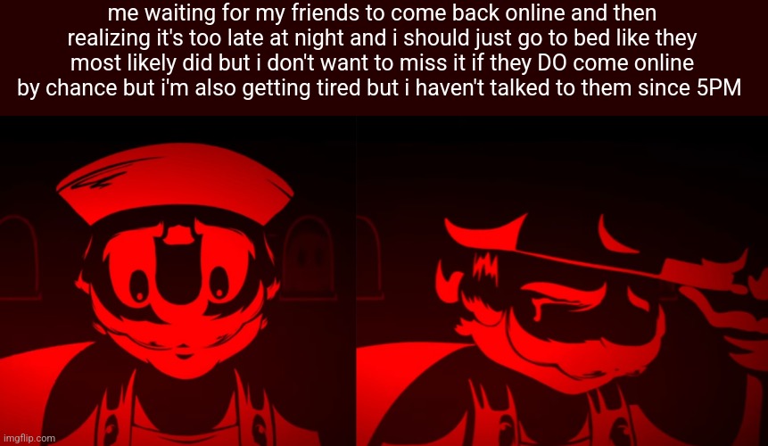 i think i have attachment issues and i think my mental state is falling apart | me waiting for my friends to come back online and then realizing it's too late at night and i should just go to bed like they most likely did but i don't want to miss it if they DO come online by chance but i'm also getting tired but i haven't talked to them since 5PM | made w/ Imgflip meme maker