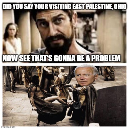 Going with the 300 meme. | DID YOU SAY YOUR VISITING EAST PALESTINE, OHIO; NOW SEE THAT'S GONNA BE A PROBLEM | image tagged in 300,democrats,joe biden,ohio | made w/ Imgflip meme maker