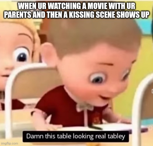 This table is looking real tabley | WHEN UR WATCHING A MOVIE WITH UR PARENTS AND THEN A KISSING SCENE SHOWS UP | image tagged in relatable,funny | made w/ Imgflip meme maker