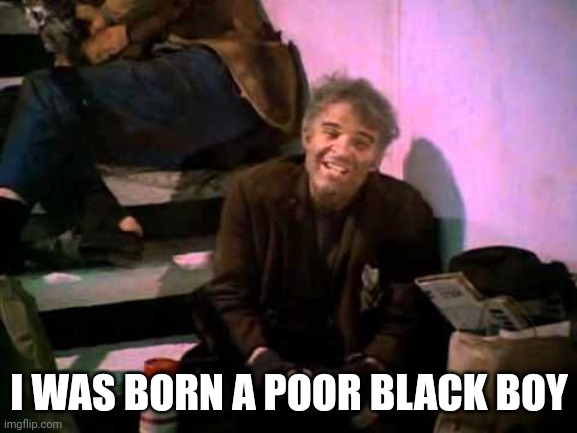 Poor black child | I WAS BORN A POOR BLACK BOY | image tagged in the jerk | made w/ Imgflip meme maker