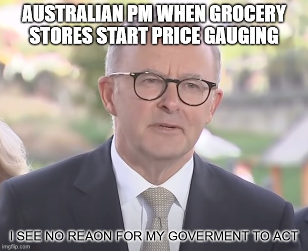 Anthony Albanese | AUSTRALIAN PM WHEN GROCERY STORES START PRICE GAUGING; I SEE NO REAON FOR MY GOVERMENT TO ACT | image tagged in anthony albanese | made w/ Imgflip meme maker