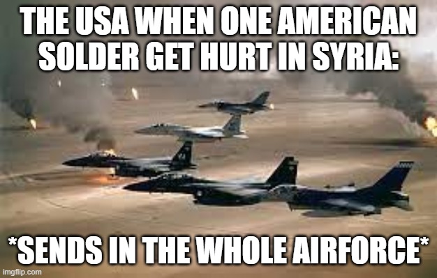 THE USA WHEN ONE AMERICAN SOLDER GET HURT IN SYRIA:; *SENDS IN THE WHOLE AIRFORCE* | made w/ Imgflip meme maker