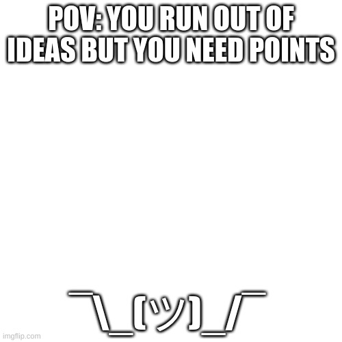 ¯\_(ツ)_/¯ | POV: YOU RUN OUT OF IDEAS BUT YOU NEED POINTS; ¯\_(ツ)_/¯ | image tagged in this meme was posted by x gang | made w/ Imgflip meme maker