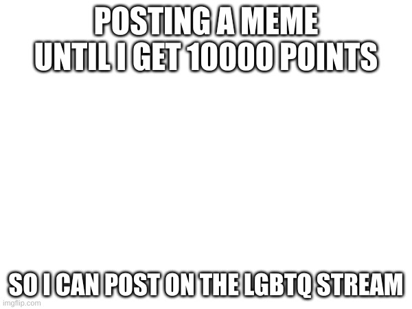 POSTING A MEME UNTIL I GET 10000 POINTS; SO I CAN POST ON THE LGBTQ STREAM | image tagged in me trans | made w/ Imgflip meme maker