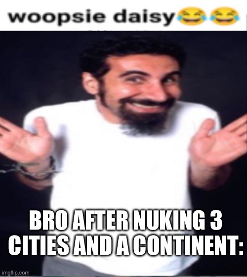 Serj tankian whoopsie daisy | BRO AFTER NUKING 3 CITIES AND A CONTINENT: | image tagged in serj tankian whoopsie daisy | made w/ Imgflip meme maker