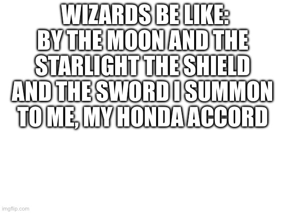 Yes | WIZARDS BE LIKE: BY THE MOON AND THE STARLIGHT THE SHIELD AND THE SWORD I SUMMON TO ME, MY HONDA ACCORD | image tagged in blank white template,kys | made w/ Imgflip meme maker