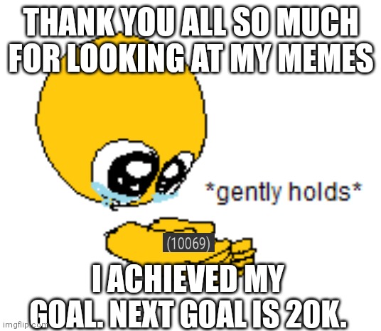 10k points | THANK YOU ALL SO MUCH FOR LOOKING AT MY MEMES; I ACHIEVED MY GOAL. NEXT GOAL IS 20K. | image tagged in gently holds | made w/ Imgflip meme maker