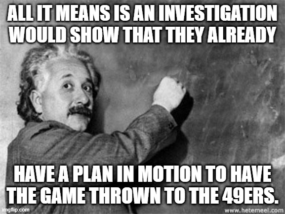 Einstein on God | ALL IT MEANS IS AN INVESTIGATION
WOULD SHOW THAT THEY ALREADY HAVE A PLAN IN MOTION TO HAVE
THE GAME THROWN TO THE 49ERS. | image tagged in einstein on god | made w/ Imgflip meme maker