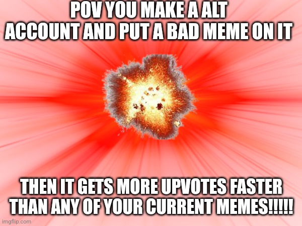 Why why | POV YOU MAKE A ALT ACCOUNT AND PUT A BAD MEME ON IT; THEN IT GETS MORE UPVOTES FASTER THAN ANY OF YOUR CURRENT MEMES!!!!! | image tagged in why | made w/ Imgflip meme maker