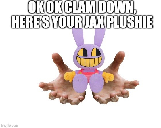 Make your own meme | OK OK CLAM DOWN, HERE'S YOUR JAX PLUSHIE | image tagged in make your own meme | made w/ Imgflip meme maker