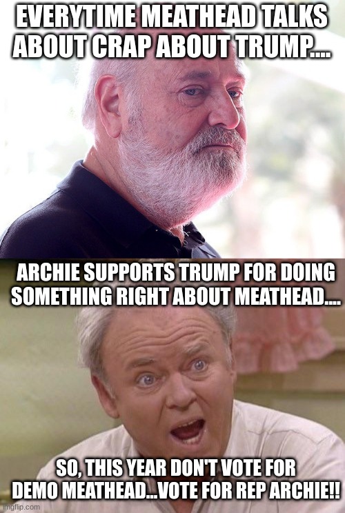 Meathead DTS,Archie MAGA | EVERYTIME MEATHEAD TALKS ABOUT CRAP ABOUT TRUMP.... ARCHIE SUPPORTS TRUMP FOR DOING SOMETHING RIGHT ABOUT MEATHEAD.... SO, THIS YEAR DON'T VOTE FOR DEMO MEATHEAD...VOTE FOR REP ARCHIE!! | image tagged in rob reiner,archie bunker,meathead,donald trump approves,maga | made w/ Imgflip meme maker