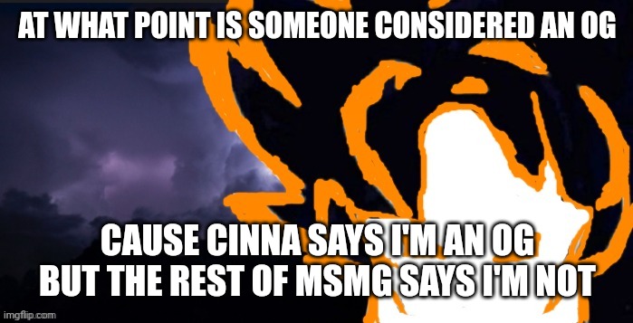 LowTeirGoob | AT WHAT POINT IS SOMEONE CONSIDERED AN OG; CAUSE CINNA SAYS I'M AN OG BUT THE REST OF MSMG SAYS I'M NOT | image tagged in lowteirgoob | made w/ Imgflip meme maker