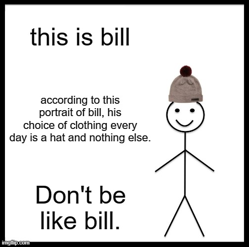 Be Like Bill | this is bill; according to this portrait of bill, his choice of clothing every day is a hat and nothing else. Don't be like bill. | image tagged in memes,be like bill | made w/ Imgflip meme maker