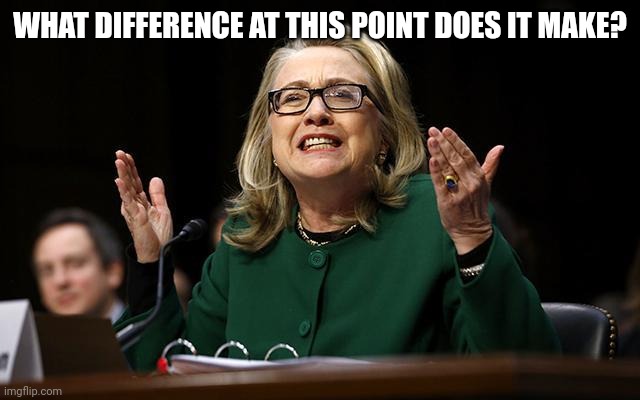 Hillary Benghazi | WHAT DIFFERENCE AT THIS POINT DOES IT MAKE? | image tagged in hillary benghazi | made w/ Imgflip meme maker