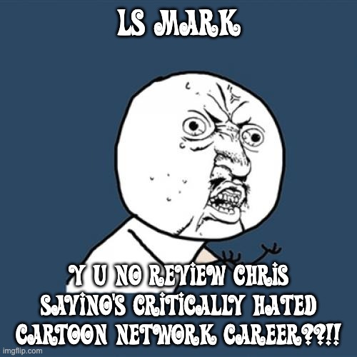 LS Mark: Y U NO DO CHRIS SAVINO??!! | LS MARK; Y U NO REVIEW CHRIS SAVINO'S CRITICALLY HATED CARTOON NETWORK CAREER??!! | image tagged in memes,y u no,cartoon network,ls mark,chris savino | made w/ Imgflip meme maker