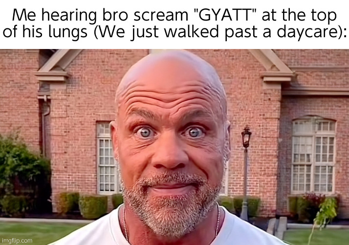 Kurt Angle Stare | Me hearing bro scream "GYATT" at the top of his lungs (We just walked past a daycare): | image tagged in kurt angle stare | made w/ Imgflip meme maker