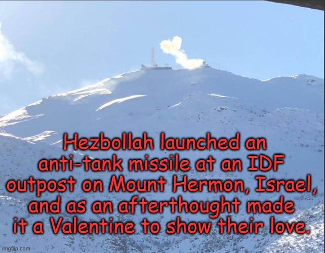 Mount Hermon, Lebanon-Syria border west of Damascus. It rises to 9,232 feet, the highest point on the eastern Mediterranean Sea | Hezbollah launched an anti-tank missile at an IDF outpost on Mount Hermon, Israel, and as an afterthought made it a Valentine to show their love. | image tagged in hezbolla,israel | made w/ Imgflip meme maker