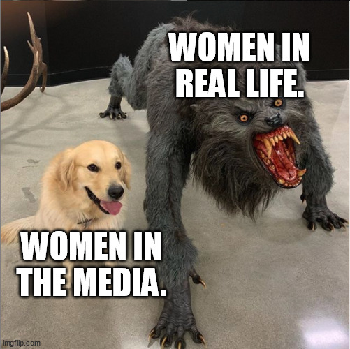 The struggle of man is real! | WOMEN IN REAL LIFE. WOMEN IN THE MEDIA. | image tagged in dog vs werewolf,memes,funny,women,real life,media lies | made w/ Imgflip meme maker
