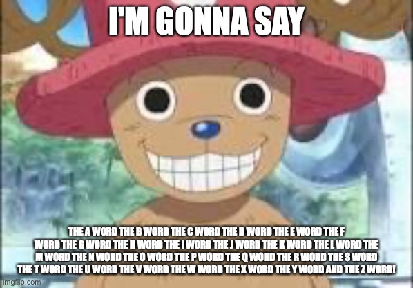 Chopper smiling | I'M GONNA SAY; THE A WORD THE B WORD THE C WORD THE D WORD THE E WORD THE F WORD THE G WORD THE H WORD THE I WORD THE J WORD THE K WORD THE L WORD THE M WORD THE N WORD THE O WORD THE P WORD THE Q WORD THE R WORD THE S WORD THE T WORD THE U WORD THE V WORD THE W WORD THE X WORD THE Y WORD AND THE Z WORD! | image tagged in chopper smiling | made w/ Imgflip meme maker