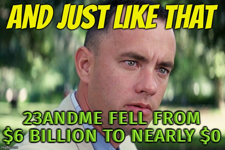 23andMe’s Fall From $6 Billion to Nearly $0 | AND JUST LIKE THAT; 23ANDME FELL FROM $6 BILLION TO NEARLY $0 | image tagged in and just like that truckers were terrorists,genetics,hackers,lawsuit,dna,america | made w/ Imgflip meme maker