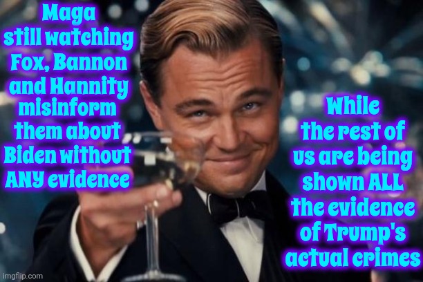 Reality | Maga still watching Fox, Bannon and Hannity; While the rest of us are being shown ALL the evidence of Trump's actual crimes; misinform them about Biden without ANY evidence | image tagged in memes,leonardo dicaprio cheers,trump unfit unqualified dangerous,con man,lock him up,deplorable donald | made w/ Imgflip meme maker