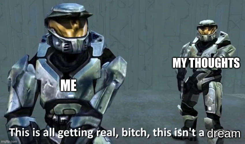 my dreams (even nightmares) are getting true ;-; | ME; MY THOUGHTS; dream | image tagged in dream,dreams,dreaming,halo,meme,funny | made w/ Imgflip meme maker