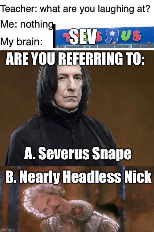 ARE YOU REFERRING TO:; A. Severus Snape; B. Nearly Headless Nick | image tagged in severus snape,nearly headless nick | made w/ Imgflip meme maker