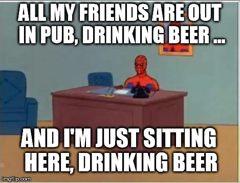 Spiderman Computer Desk Meme | ALL MY FRIENDS ARE OUT IN PUB, DRINKING BEER ... AND I'M JUST SITTING HERE, DRINKING BEER | image tagged in memes,spiderman | made w/ Imgflip meme maker