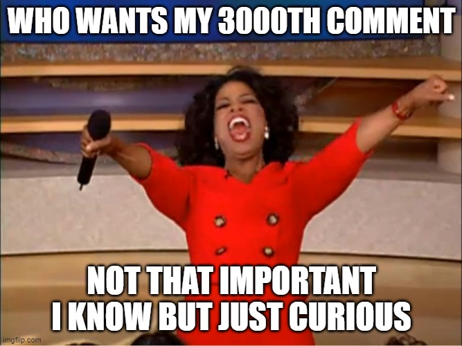 Oprah you get a.... | WHO WANTS MY 3000TH COMMENT; NOT THAT IMPORTANT I KNOW BUT JUST CURIOUS | image tagged in oprah you get a | made w/ Imgflip meme maker
