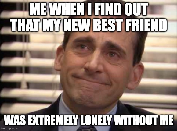 wholesome | ME WHEN I FIND OUT THAT MY NEW BEST FRIEND; WAS EXTREMELY LONELY WITHOUT ME | image tagged in wholesome,homie,best friend,lonely | made w/ Imgflip meme maker