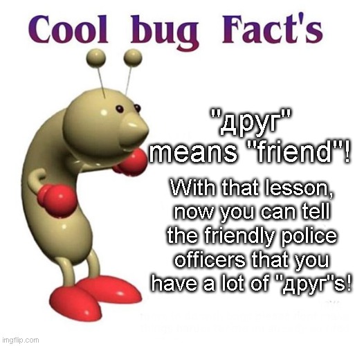 cool fact's!! | "друг" means "friend"! With that lesson, now you can tell the friendly police officers that you have a lot of "друг"s! | image tagged in cool bug facts | made w/ Imgflip meme maker