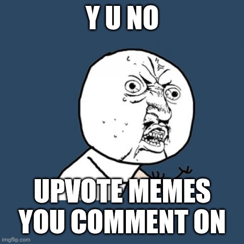 . | Y U NO; UPVOTE MEMES YOU COMMENT ON | image tagged in memes,y u no | made w/ Imgflip meme maker