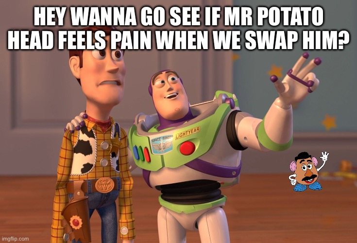 X, X Everywhere | HEY WANNA GO SEE IF MR POTATO HEAD FEELS PAIN WHEN WE SWAP HIM? | image tagged in memes,x x everywhere,cursed | made w/ Imgflip meme maker
