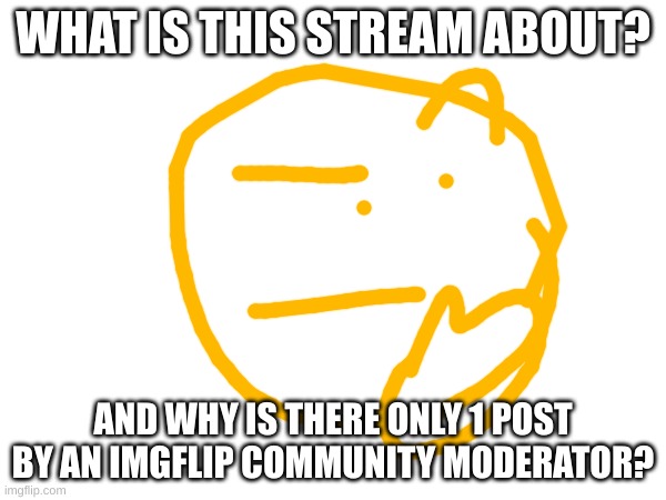 What is this about? | WHAT IS THIS STREAM ABOUT? AND WHY IS THERE ONLY 1 POST BY AN IMGFLIP COMMUNITY MODERATOR? | made w/ Imgflip meme maker