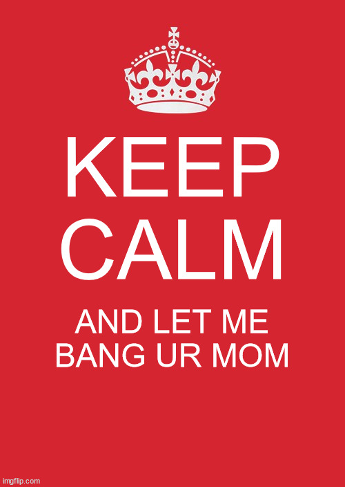 accurate | KEEP CALM; AND LET ME BANG UR MOM | image tagged in memes,keep calm and carry on red | made w/ Imgflip meme maker