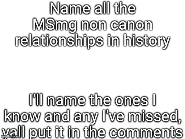 Name all the MSmg non canon relationships in history; I'll name the ones I know and any I've missed, yall put it in the comments | made w/ Imgflip meme maker